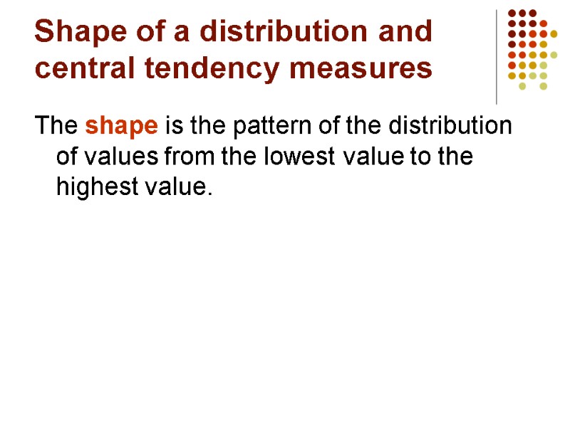 Shape of a distribution and central tendency measures The shape is the pattern of